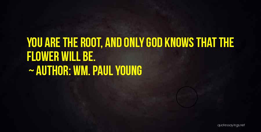 Wm. Paul Young Quotes: You Are The Root, And Only God Knows That The Flower Will Be.