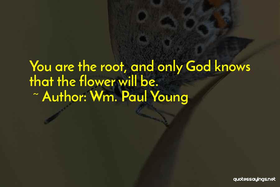 Wm. Paul Young Quotes: You Are The Root, And Only God Knows That The Flower Will Be.