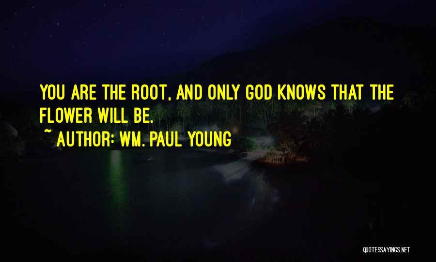 Wm. Paul Young Quotes: You Are The Root, And Only God Knows That The Flower Will Be.