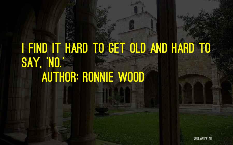 Ronnie Wood Quotes: I Find It Hard To Get Old And Hard To Say, 'no.'