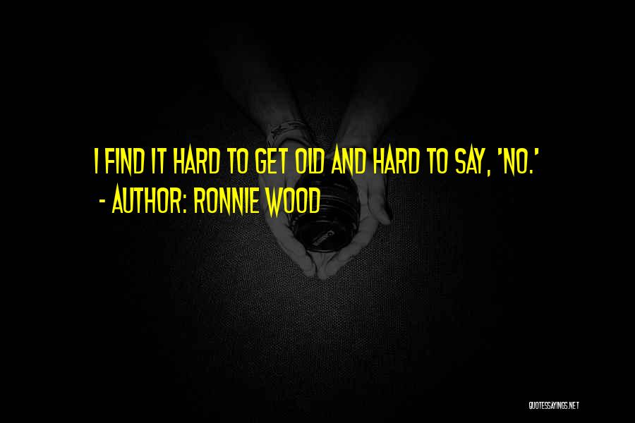 Ronnie Wood Quotes: I Find It Hard To Get Old And Hard To Say, 'no.'