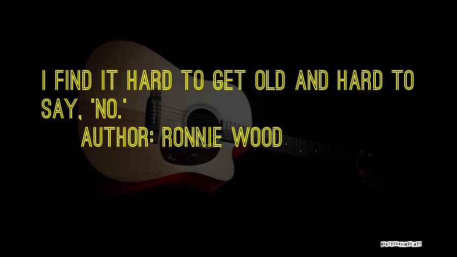 Ronnie Wood Quotes: I Find It Hard To Get Old And Hard To Say, 'no.'