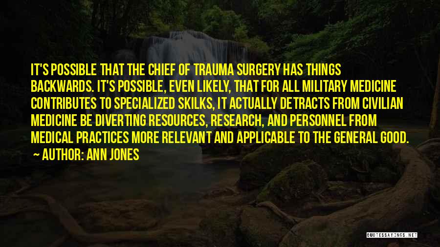 Ann Jones Quotes: It's Possible That The Chief Of Trauma Surgery Has Things Backwards. It's Possible, Even Likely, That For All Military Medicine