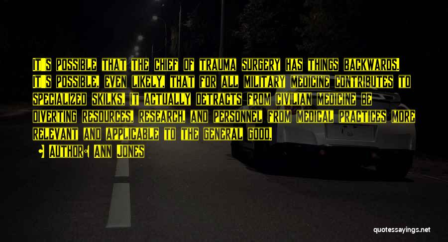 Ann Jones Quotes: It's Possible That The Chief Of Trauma Surgery Has Things Backwards. It's Possible, Even Likely, That For All Military Medicine