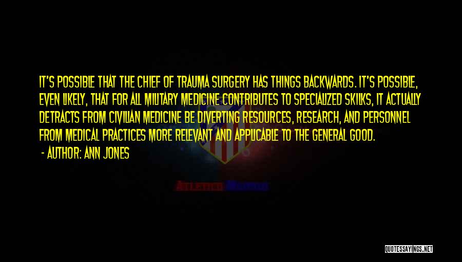 Ann Jones Quotes: It's Possible That The Chief Of Trauma Surgery Has Things Backwards. It's Possible, Even Likely, That For All Military Medicine