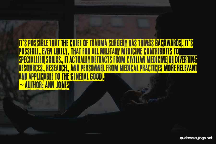 Ann Jones Quotes: It's Possible That The Chief Of Trauma Surgery Has Things Backwards. It's Possible, Even Likely, That For All Military Medicine