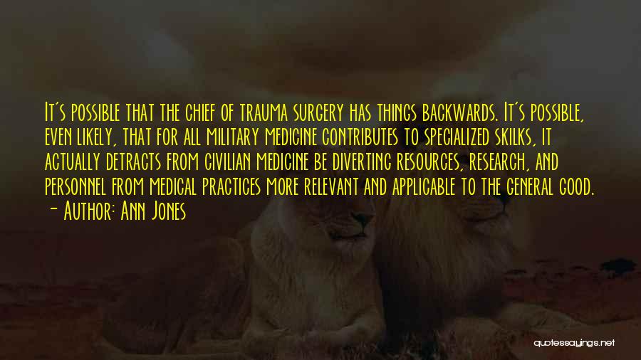 Ann Jones Quotes: It's Possible That The Chief Of Trauma Surgery Has Things Backwards. It's Possible, Even Likely, That For All Military Medicine