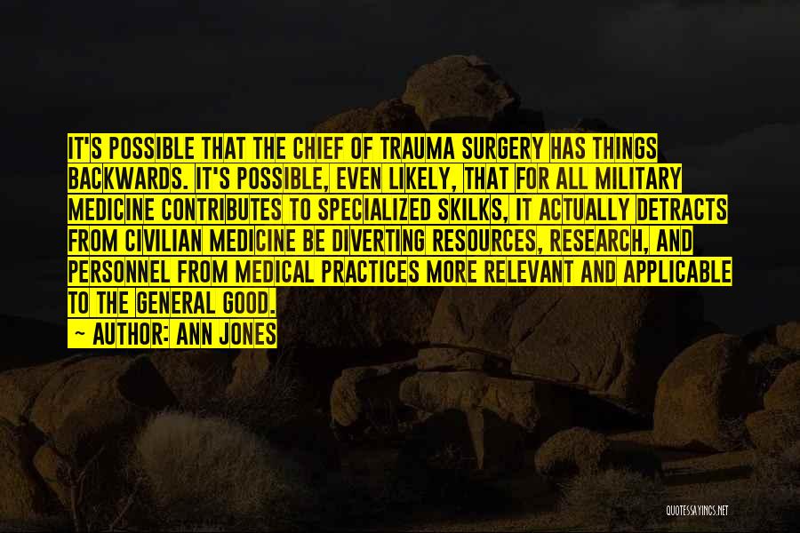 Ann Jones Quotes: It's Possible That The Chief Of Trauma Surgery Has Things Backwards. It's Possible, Even Likely, That For All Military Medicine