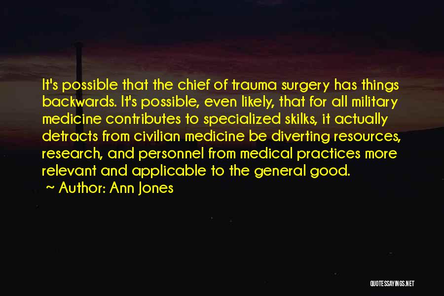 Ann Jones Quotes: It's Possible That The Chief Of Trauma Surgery Has Things Backwards. It's Possible, Even Likely, That For All Military Medicine