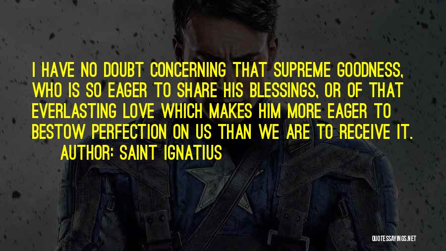 Saint Ignatius Quotes: I Have No Doubt Concerning That Supreme Goodness, Who Is So Eager To Share His Blessings, Or Of That Everlasting