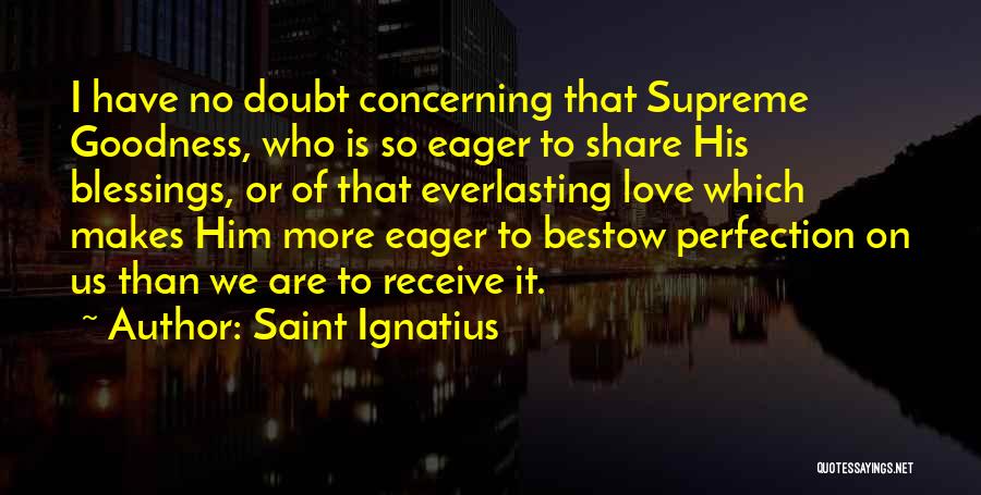 Saint Ignatius Quotes: I Have No Doubt Concerning That Supreme Goodness, Who Is So Eager To Share His Blessings, Or Of That Everlasting