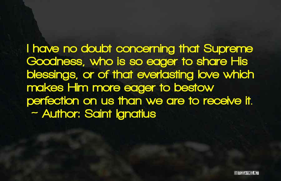 Saint Ignatius Quotes: I Have No Doubt Concerning That Supreme Goodness, Who Is So Eager To Share His Blessings, Or Of That Everlasting