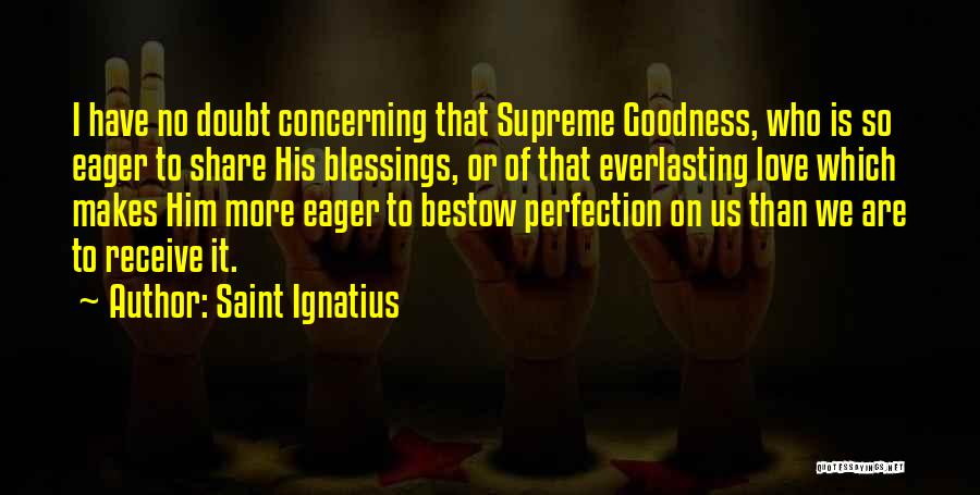 Saint Ignatius Quotes: I Have No Doubt Concerning That Supreme Goodness, Who Is So Eager To Share His Blessings, Or Of That Everlasting