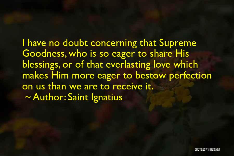 Saint Ignatius Quotes: I Have No Doubt Concerning That Supreme Goodness, Who Is So Eager To Share His Blessings, Or Of That Everlasting