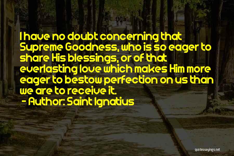 Saint Ignatius Quotes: I Have No Doubt Concerning That Supreme Goodness, Who Is So Eager To Share His Blessings, Or Of That Everlasting