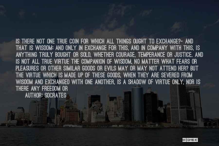 Socrates Quotes: Is There Not One True Coin For Which All Things Ought To Exchange?- And That Is Wisdom; And Only In