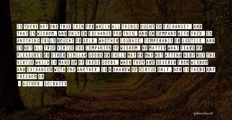 Socrates Quotes: Is There Not One True Coin For Which All Things Ought To Exchange?- And That Is Wisdom; And Only In
