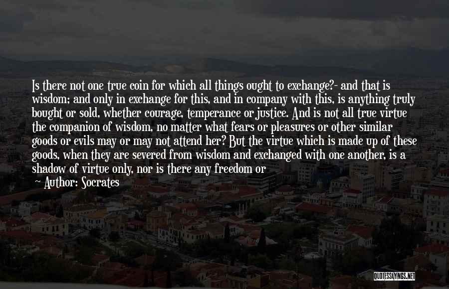 Socrates Quotes: Is There Not One True Coin For Which All Things Ought To Exchange?- And That Is Wisdom; And Only In