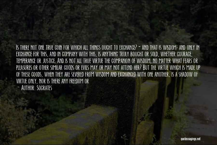 Socrates Quotes: Is There Not One True Coin For Which All Things Ought To Exchange?- And That Is Wisdom; And Only In