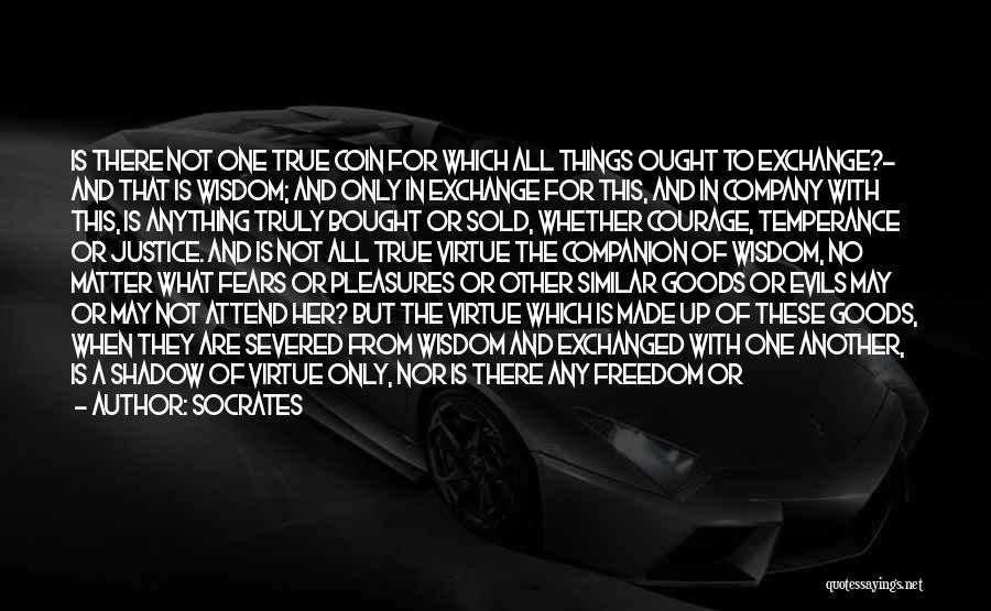 Socrates Quotes: Is There Not One True Coin For Which All Things Ought To Exchange?- And That Is Wisdom; And Only In