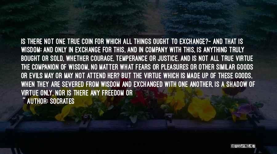 Socrates Quotes: Is There Not One True Coin For Which All Things Ought To Exchange?- And That Is Wisdom; And Only In