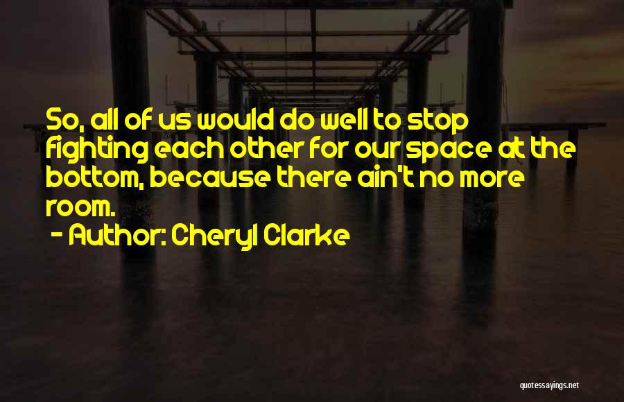 Cheryl Clarke Quotes: So, All Of Us Would Do Well To Stop Fighting Each Other For Our Space At The Bottom, Because There