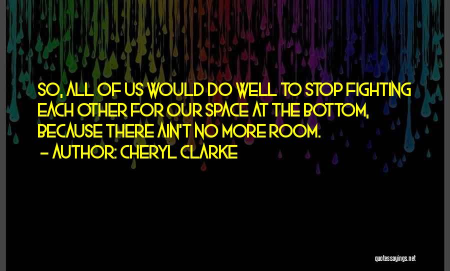 Cheryl Clarke Quotes: So, All Of Us Would Do Well To Stop Fighting Each Other For Our Space At The Bottom, Because There