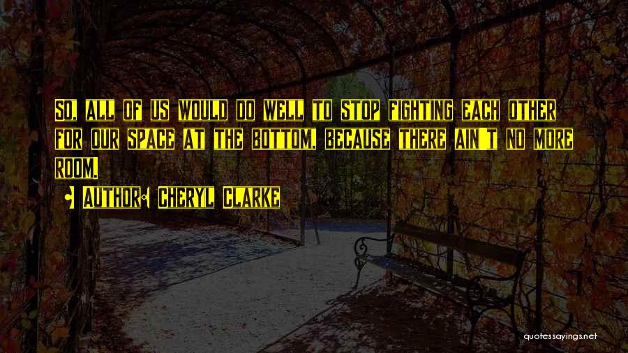 Cheryl Clarke Quotes: So, All Of Us Would Do Well To Stop Fighting Each Other For Our Space At The Bottom, Because There