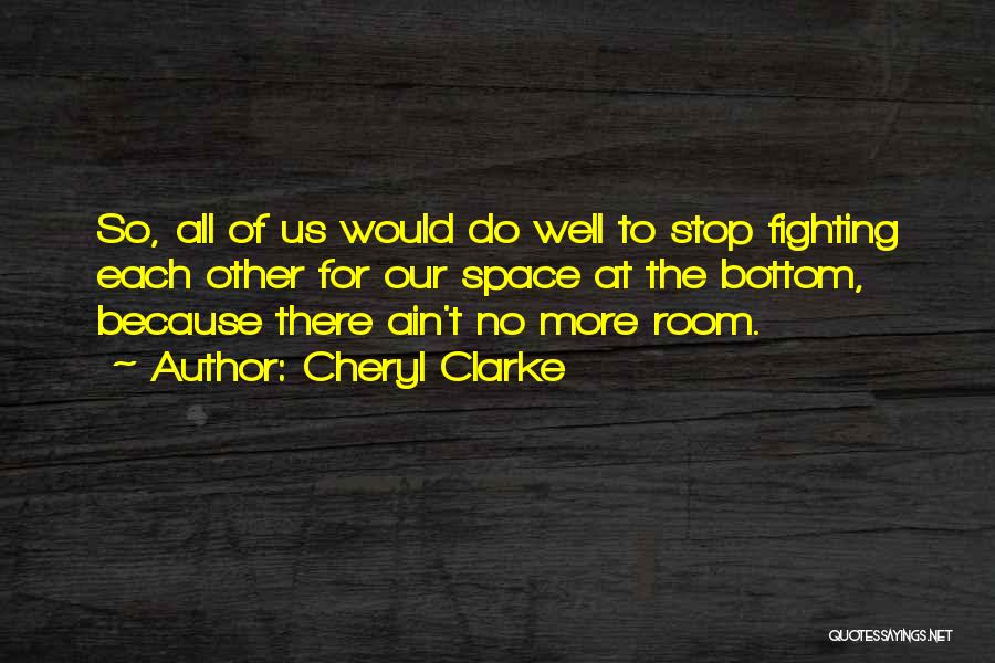 Cheryl Clarke Quotes: So, All Of Us Would Do Well To Stop Fighting Each Other For Our Space At The Bottom, Because There