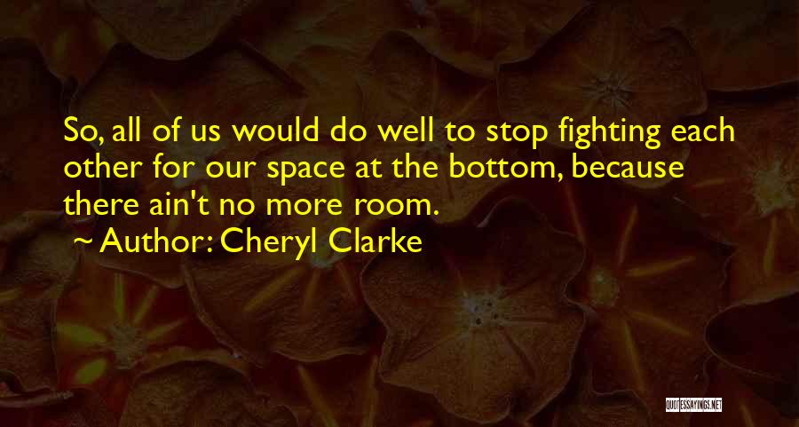 Cheryl Clarke Quotes: So, All Of Us Would Do Well To Stop Fighting Each Other For Our Space At The Bottom, Because There