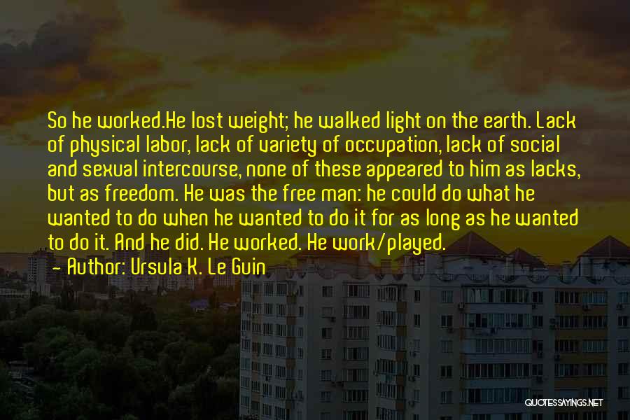Ursula K. Le Guin Quotes: So He Worked.he Lost Weight; He Walked Light On The Earth. Lack Of Physical Labor, Lack Of Variety Of Occupation,