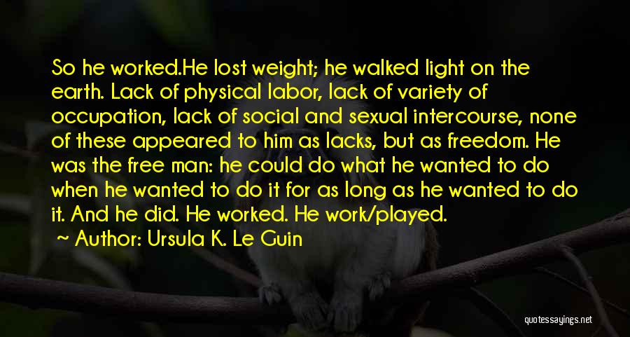 Ursula K. Le Guin Quotes: So He Worked.he Lost Weight; He Walked Light On The Earth. Lack Of Physical Labor, Lack Of Variety Of Occupation,