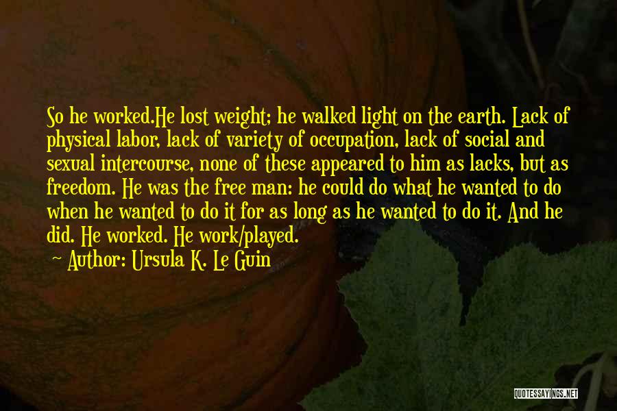 Ursula K. Le Guin Quotes: So He Worked.he Lost Weight; He Walked Light On The Earth. Lack Of Physical Labor, Lack Of Variety Of Occupation,