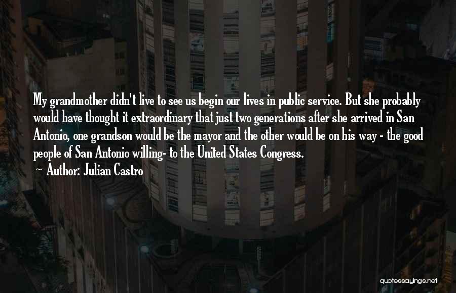 Julian Castro Quotes: My Grandmother Didn't Live To See Us Begin Our Lives In Public Service. But She Probably Would Have Thought It