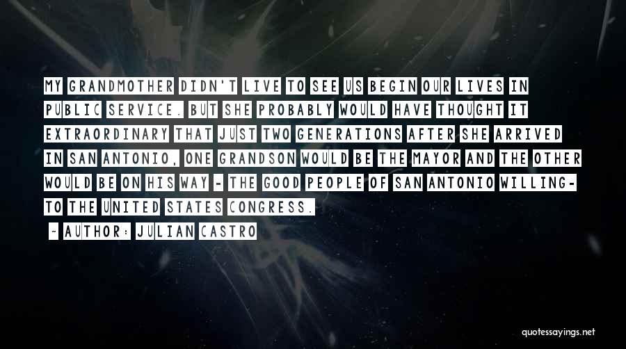 Julian Castro Quotes: My Grandmother Didn't Live To See Us Begin Our Lives In Public Service. But She Probably Would Have Thought It