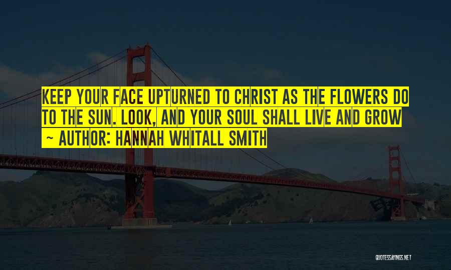 Hannah Whitall Smith Quotes: Keep Your Face Upturned To Christ As The Flowers Do To The Sun. Look, And Your Soul Shall Live And