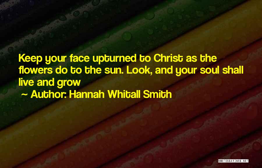 Hannah Whitall Smith Quotes: Keep Your Face Upturned To Christ As The Flowers Do To The Sun. Look, And Your Soul Shall Live And