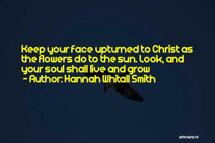 Hannah Whitall Smith Quotes: Keep Your Face Upturned To Christ As The Flowers Do To The Sun. Look, And Your Soul Shall Live And