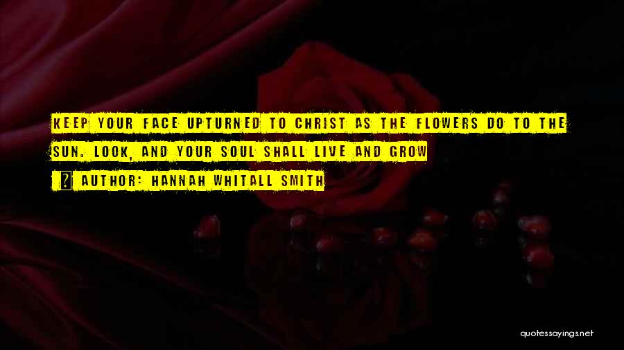 Hannah Whitall Smith Quotes: Keep Your Face Upturned To Christ As The Flowers Do To The Sun. Look, And Your Soul Shall Live And