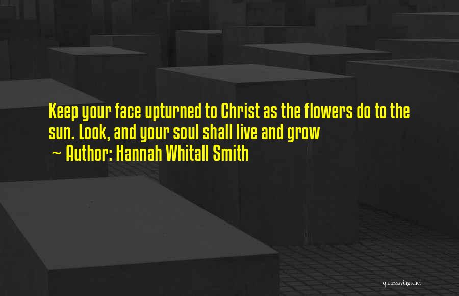 Hannah Whitall Smith Quotes: Keep Your Face Upturned To Christ As The Flowers Do To The Sun. Look, And Your Soul Shall Live And