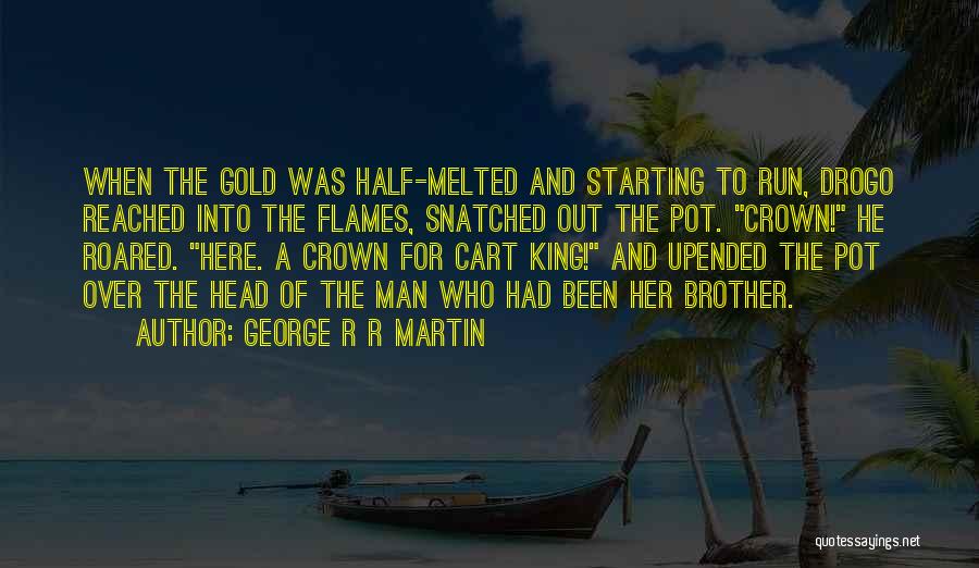 George R R Martin Quotes: When The Gold Was Half-melted And Starting To Run, Drogo Reached Into The Flames, Snatched Out The Pot. Crown! He