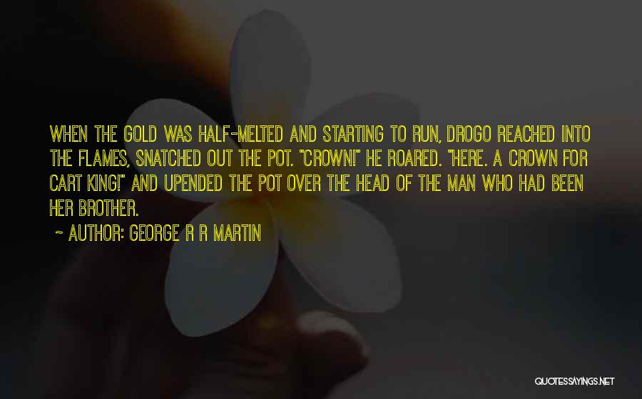 George R R Martin Quotes: When The Gold Was Half-melted And Starting To Run, Drogo Reached Into The Flames, Snatched Out The Pot. Crown! He