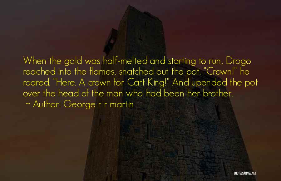 George R R Martin Quotes: When The Gold Was Half-melted And Starting To Run, Drogo Reached Into The Flames, Snatched Out The Pot. Crown! He