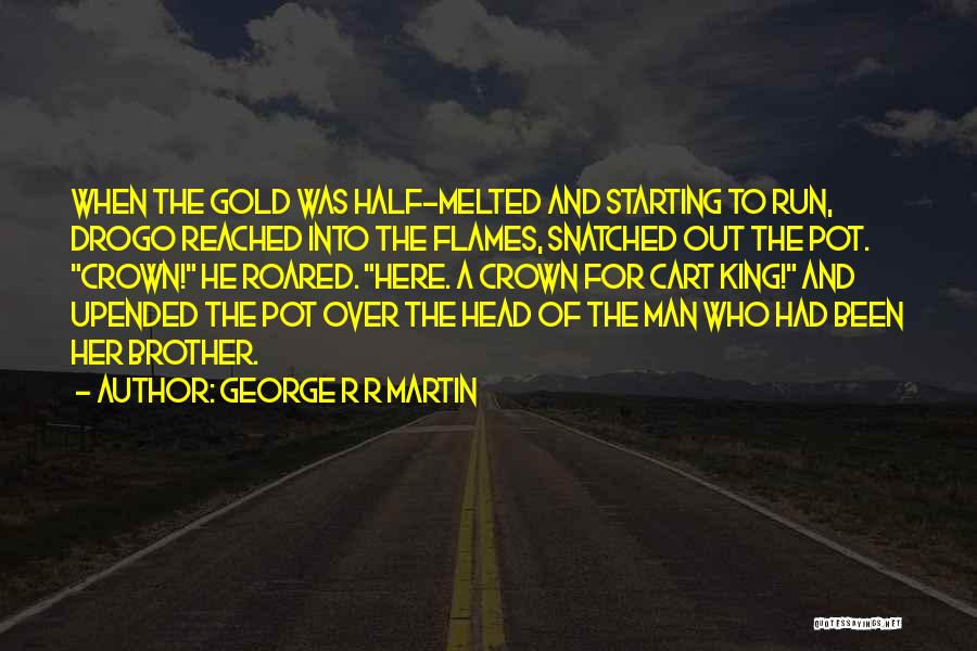 George R R Martin Quotes: When The Gold Was Half-melted And Starting To Run, Drogo Reached Into The Flames, Snatched Out The Pot. Crown! He