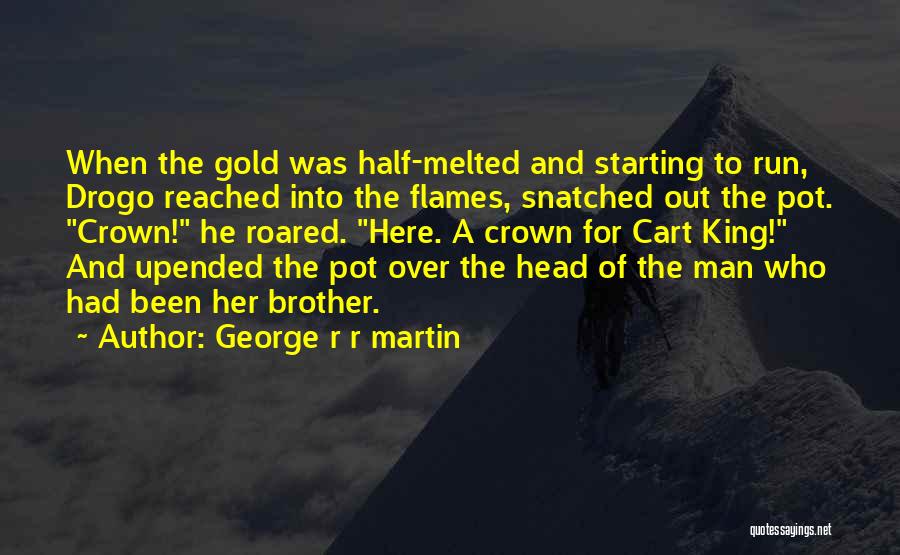George R R Martin Quotes: When The Gold Was Half-melted And Starting To Run, Drogo Reached Into The Flames, Snatched Out The Pot. Crown! He
