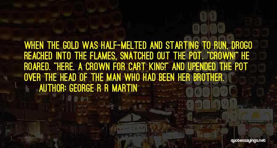 George R R Martin Quotes: When The Gold Was Half-melted And Starting To Run, Drogo Reached Into The Flames, Snatched Out The Pot. Crown! He