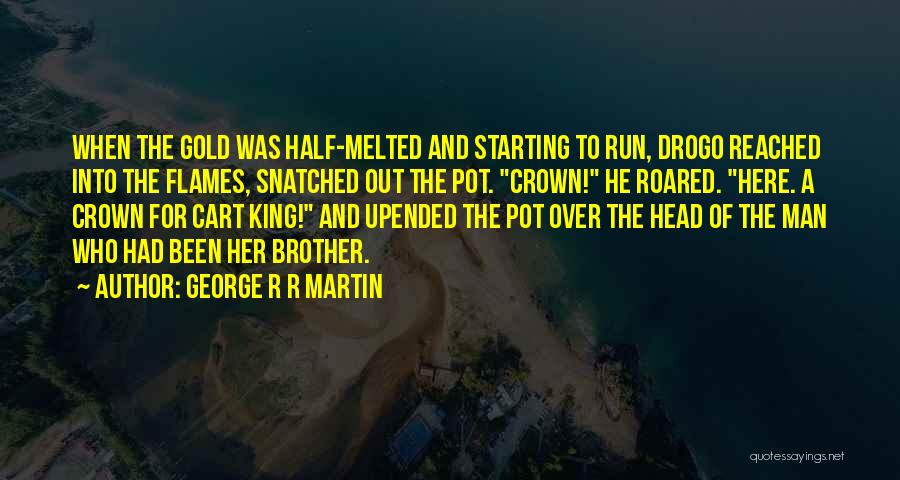 George R R Martin Quotes: When The Gold Was Half-melted And Starting To Run, Drogo Reached Into The Flames, Snatched Out The Pot. Crown! He