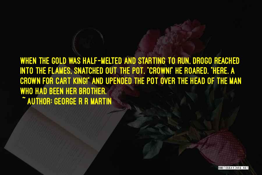 George R R Martin Quotes: When The Gold Was Half-melted And Starting To Run, Drogo Reached Into The Flames, Snatched Out The Pot. Crown! He