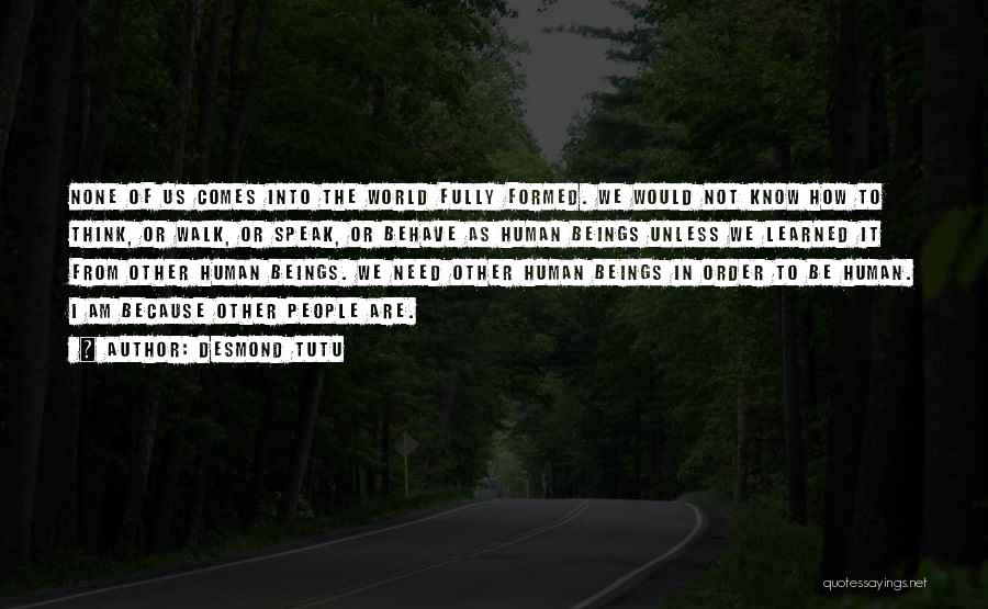 Desmond Tutu Quotes: None Of Us Comes Into The World Fully Formed. We Would Not Know How To Think, Or Walk, Or Speak,