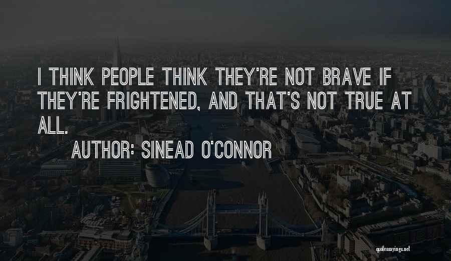 Sinead O'Connor Quotes: I Think People Think They're Not Brave If They're Frightened, And That's Not True At All.